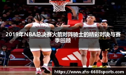 2019年NBA总决赛火箭对阵骑士的精彩对决与赛季回顾