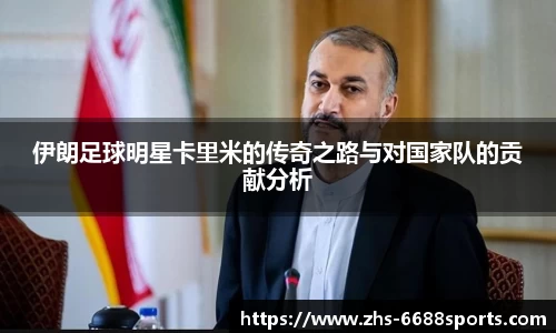 伊朗足球明星卡里米的传奇之路与对国家队的贡献分析