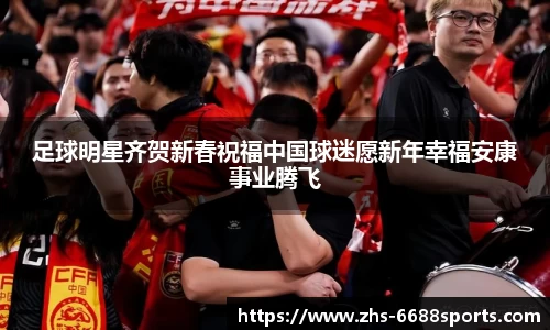 足球明星齐贺新春祝福中国球迷愿新年幸福安康事业腾飞